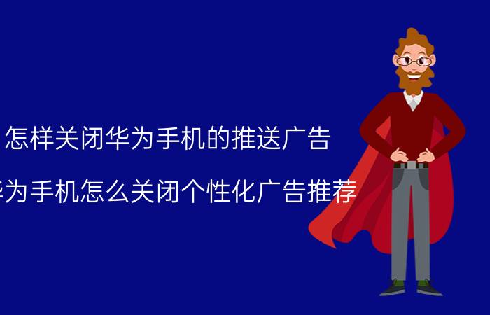 怎样关闭华为手机的推送广告 华为手机怎么关闭个性化广告推荐？